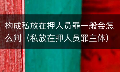 构成私放在押人员罪一般会怎么判（私放在押人员罪主体）