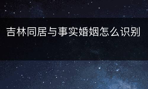 吉林同居与事实婚姻怎么识别