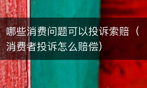 哪些消费问题可以投诉索赔（消费者投诉怎么赔偿）