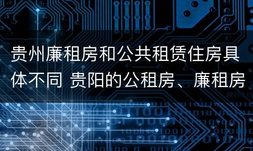 贵州廉租房和公共租赁住房具体不同 贵阳的公租房、廉租房在什么地方?