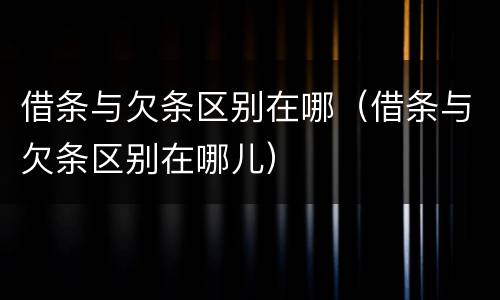 借条与欠条区别在哪（借条与欠条区别在哪儿）