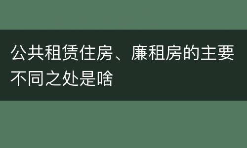 公共租赁住房、廉租房的主要不同之处是啥
