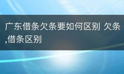 广东借条欠条要如何区别 欠条,借条区别