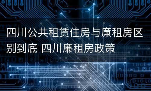 四川公共租赁住房与廉租房区别到底 四川廉租房政策