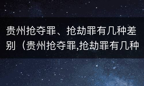 贵州抢夺罪、抢劫罪有几种差别（贵州抢夺罪,抢劫罪有几种差别案例）