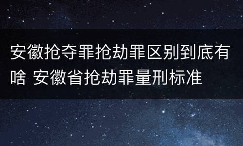 安徽抢夺罪抢劫罪区别到底有啥 安徽省抢劫罪量刑标准
