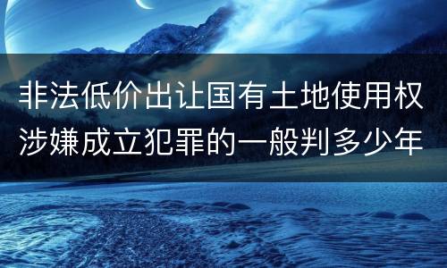 非法低价出让国有土地使用权涉嫌成立犯罪的一般判多少年