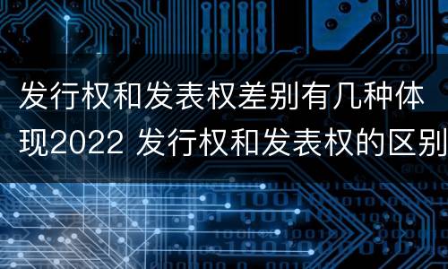 发行权和发表权差别有几种体现2022 发行权和发表权的区别