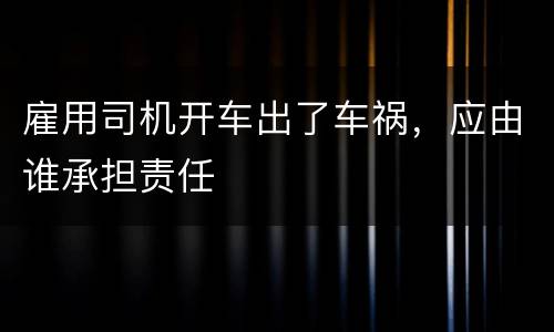 雇用司机开车出了车祸，应由谁承担责任