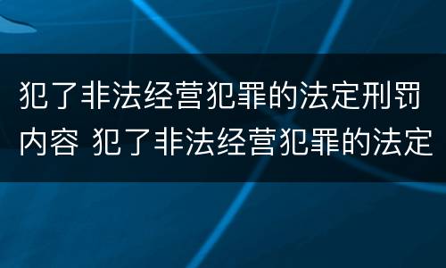 犯了非法经营犯罪的法定刑罚内容 犯了非法经营犯罪的法定刑罚内容包括