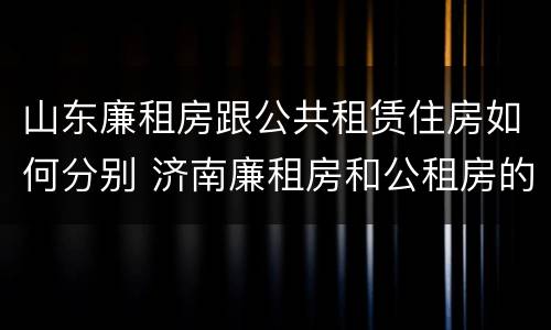 山东廉租房跟公共租赁住房如何分别 济南廉租房和公租房的区别