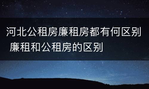 河北公租房廉租房都有何区别 廉租和公租房的区别