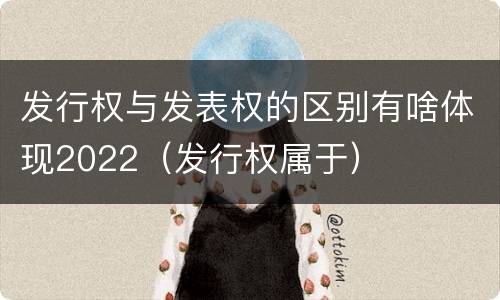 发行权与发表权的区别有啥体现2022（发行权属于）