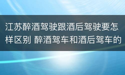 江苏醉酒驾驶跟酒后驾驶要怎样区别 醉酒驾车和酒后驾车的区别