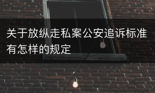 关于放纵走私案公安追诉标准有怎样的规定