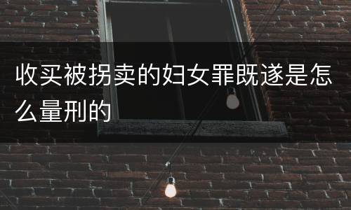 收买被拐卖的妇女罪既遂是怎么量刑的