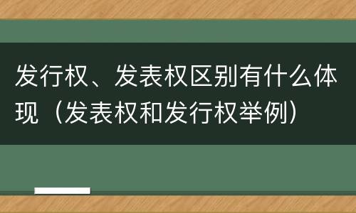 发行权、发表权区别有什么体现（发表权和发行权举例）