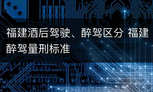 福建酒后驾驶、醉驾区分 福建醉驾量刑标准