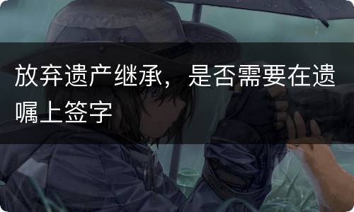 放弃遗产继承，是否需要在遗嘱上签字
