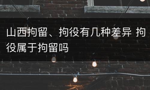山西拘留、拘役有几种差异 拘役属于拘留吗