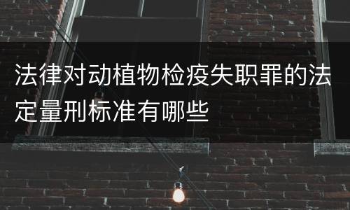 法律对动植物检疫失职罪的法定量刑标准有哪些