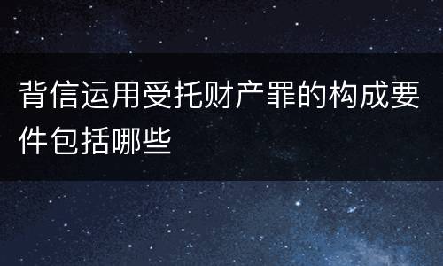 背信运用受托财产罪的构成要件包括哪些