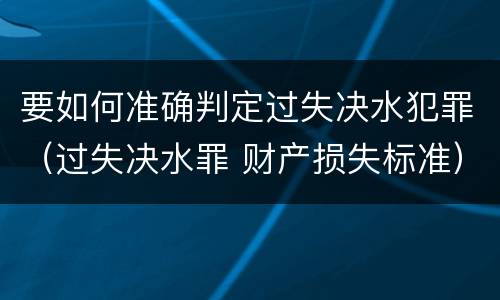 要如何准确判定过失决水犯罪（过失决水罪 财产损失标准）