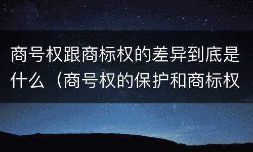 商号权跟商标权的差异到底是什么（商号权的保护和商标权的保护一样是全国性范围的）