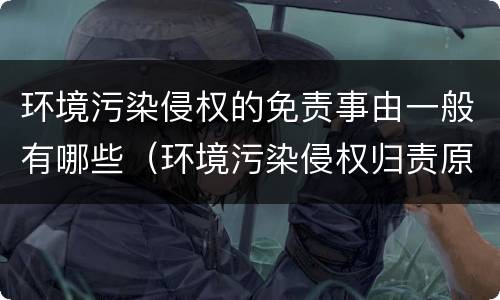 环境污染侵权的免责事由一般有哪些（环境污染侵权归责原则）