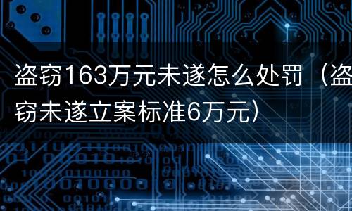 盗窃163万元未遂怎么处罚（盗窃未遂立案标准6万元）