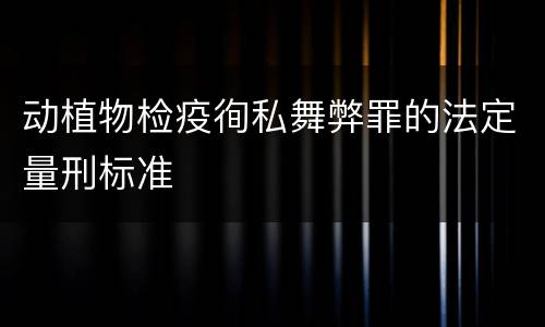 动植物检疫徇私舞弊罪的法定量刑标准