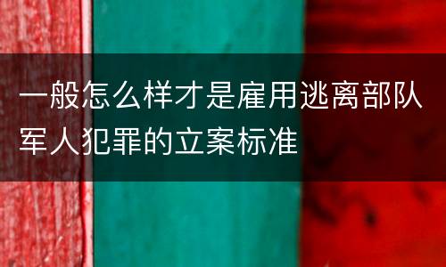 一般怎么样才是雇用逃离部队军人犯罪的立案标准