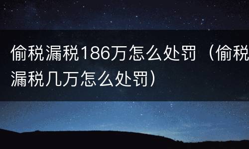 偷税漏税186万怎么处罚（偷税漏税几万怎么处罚）