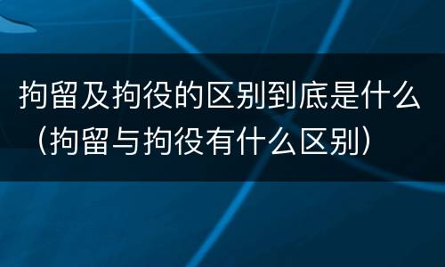 拘留及拘役的区别到底是什么（拘留与拘役有什么区别）