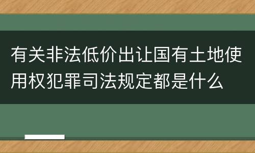 有关非法低价出让国有土地使用权犯罪司法规定都是什么