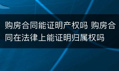 购房合同能证明产权吗 购房合同在法律上能证明归属权吗