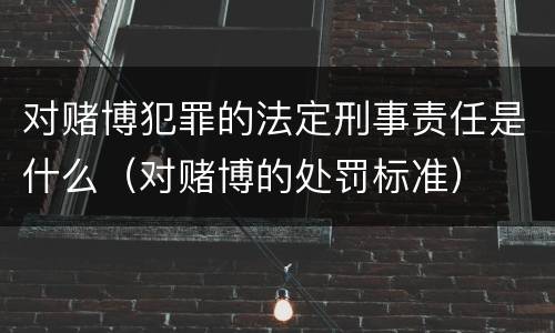 对赌博犯罪的法定刑事责任是什么（对赌博的处罚标准）