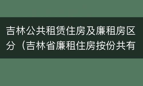 吉林公共租赁住房及廉租房区分（吉林省廉租住房按份共有产权实施管理办法）