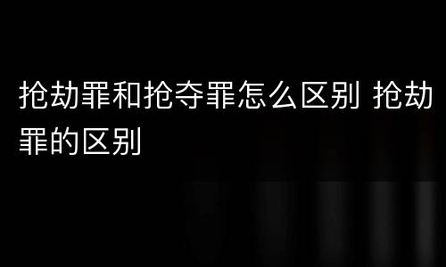 抢劫罪和抢夺罪怎么区别 抢劫罪的区别