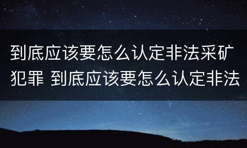 到底应该要怎么认定非法采矿犯罪 到底应该要怎么认定非法采矿犯罪呢