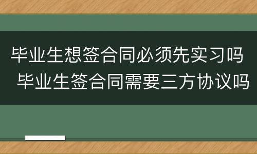 毕业生想签合同必须先实习吗 毕业生签合同需要三方协议吗