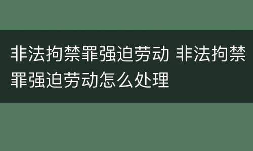 非法拘禁罪强迫劳动 非法拘禁罪强迫劳动怎么处理