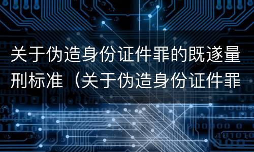 关于伪造身份证件罪的既遂量刑标准（关于伪造身份证件罪的既遂量刑标准规定）
