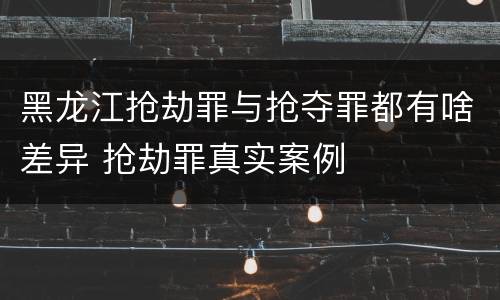 黑龙江抢劫罪与抢夺罪都有啥差异 抢劫罪真实案例