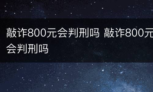 敲诈800元会判刑吗 敲诈800元会判刑吗