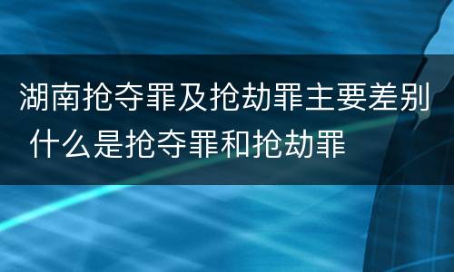 湖南抢夺罪及抢劫罪主要差别 什么是抢夺罪和抢劫罪