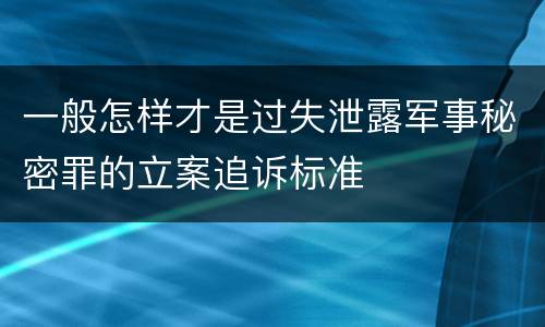 一般怎样才是过失泄露军事秘密罪的立案追诉标准