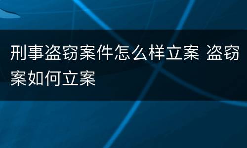 刑事盗窃案件怎么样立案 盗窃案如何立案