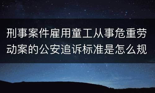 刑事案件雇用童工从事危重劳动案的公安追诉标准是怎么规定