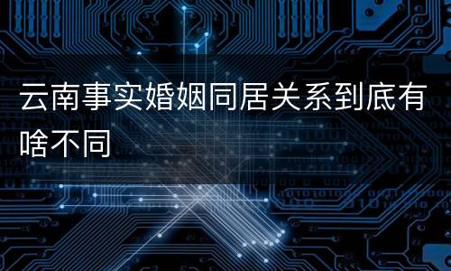 云南事实婚姻同居关系到底有啥不同
